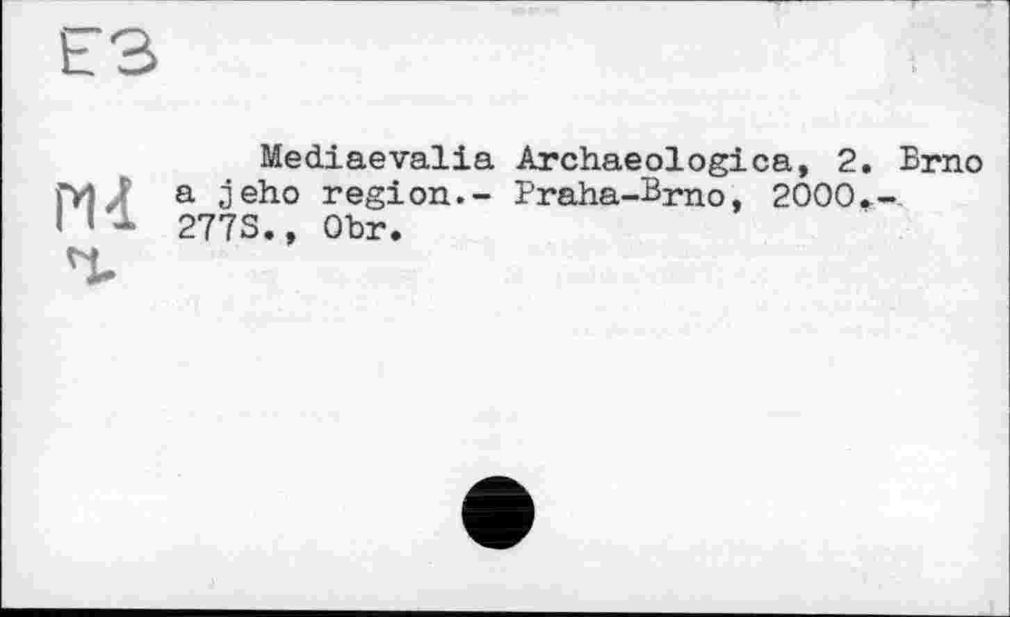 ﻿ЕЗ
Mediaevalia Archaeologica, 2. Brno ГИ Л а 3eho region.- Praha-Brno, 2000--. H 1 277S., Ohr.